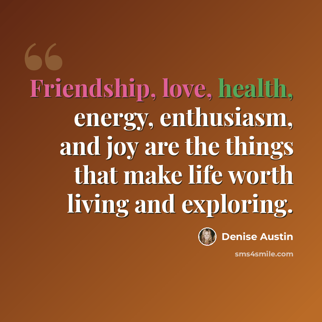 “Friendship, love, health, energy, enthusiasm, and joy are the things that make life worth living and exploring.” quote by Denise Austin