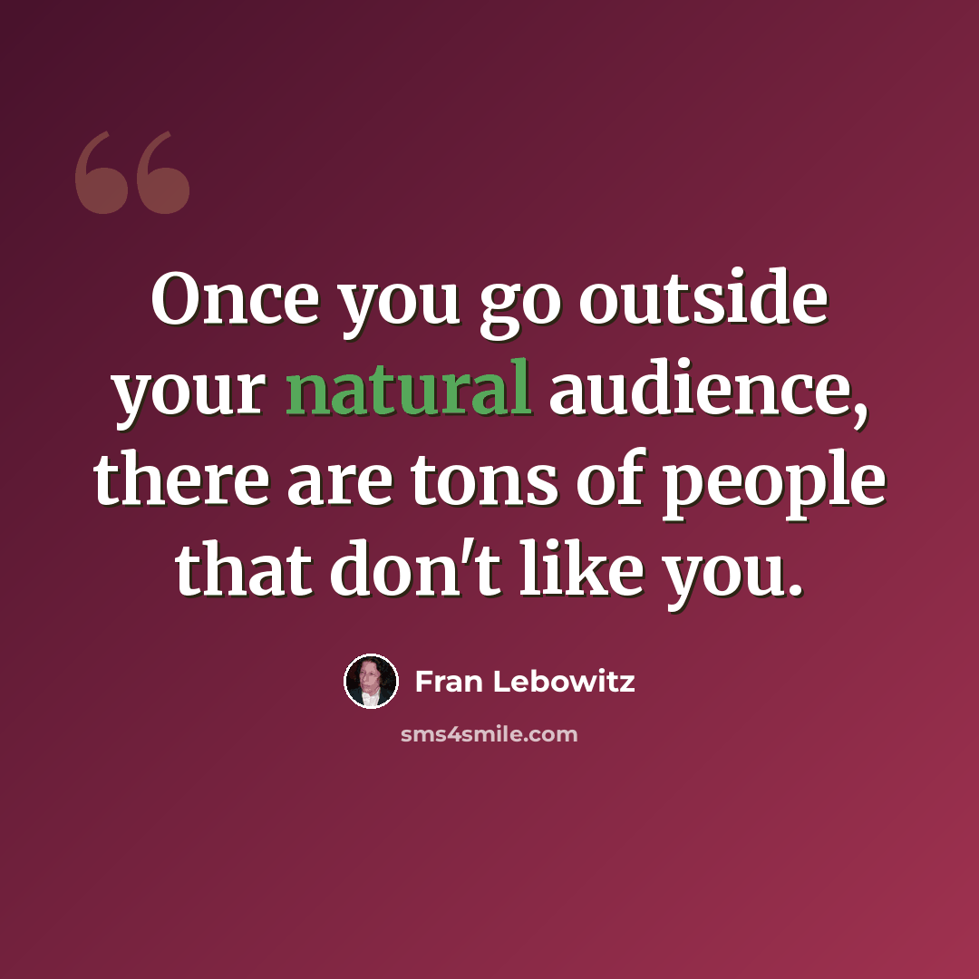 “Once you go outside your natural audience, there are tons of people that don't like you.” quote by Fran Lebowitz