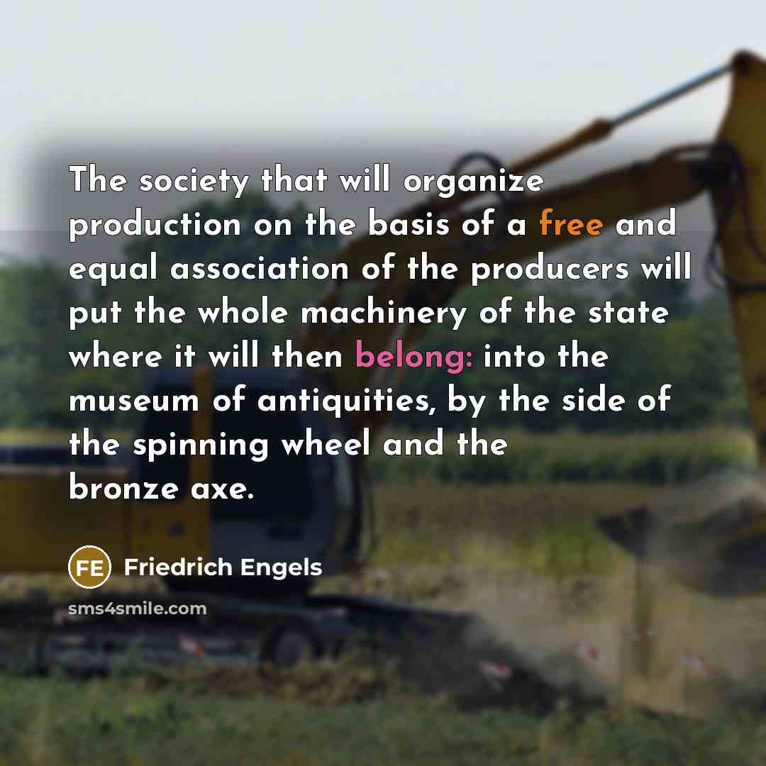 “The society that will organize production on the basis of a free and equal association of the producers will put the whole machinery of the state where it will then belong: into the museum of antiquities, by the side of the spinning wheel and the bronze axe.” quote by Friedrich Engels