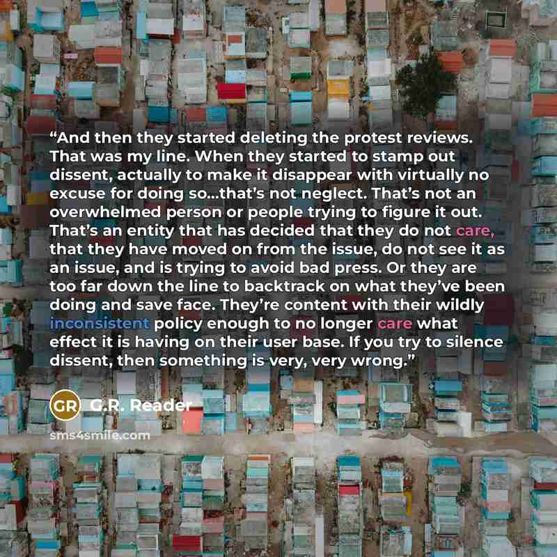 “And then they started deleting the protest reviews. That was my line. When they started to stamp out dissent, actually to make it disappear with virtually no excuse for doing so...that’s not neglect. That’s not an overwhelmed person or people trying to figure it out. That’s an entity that has…” quote by G.R. Reader
