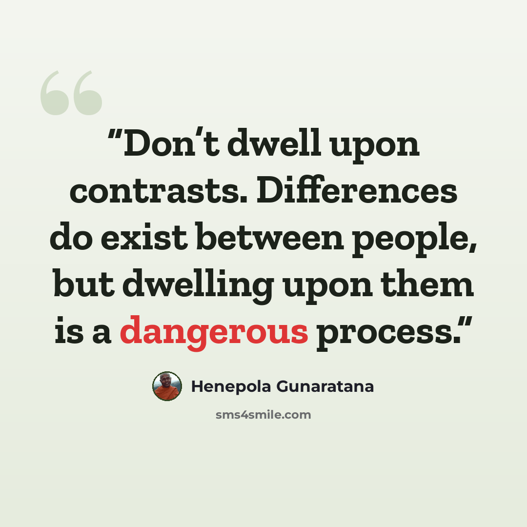 “Don’t dwell upon contrasts. Differences do exist between people, but dwelling upon them is a dangerous process.” quote by Henepola Gunaratana
