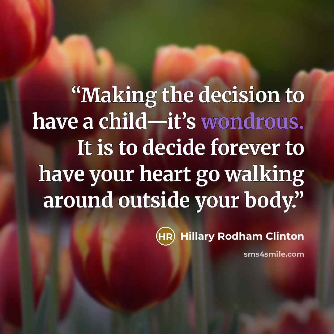 “Making the decision to have a child—it’s wondrous. It is to decide forever to have your heart go walking around outside your body.” quote by Hillary Rodham Clinton
