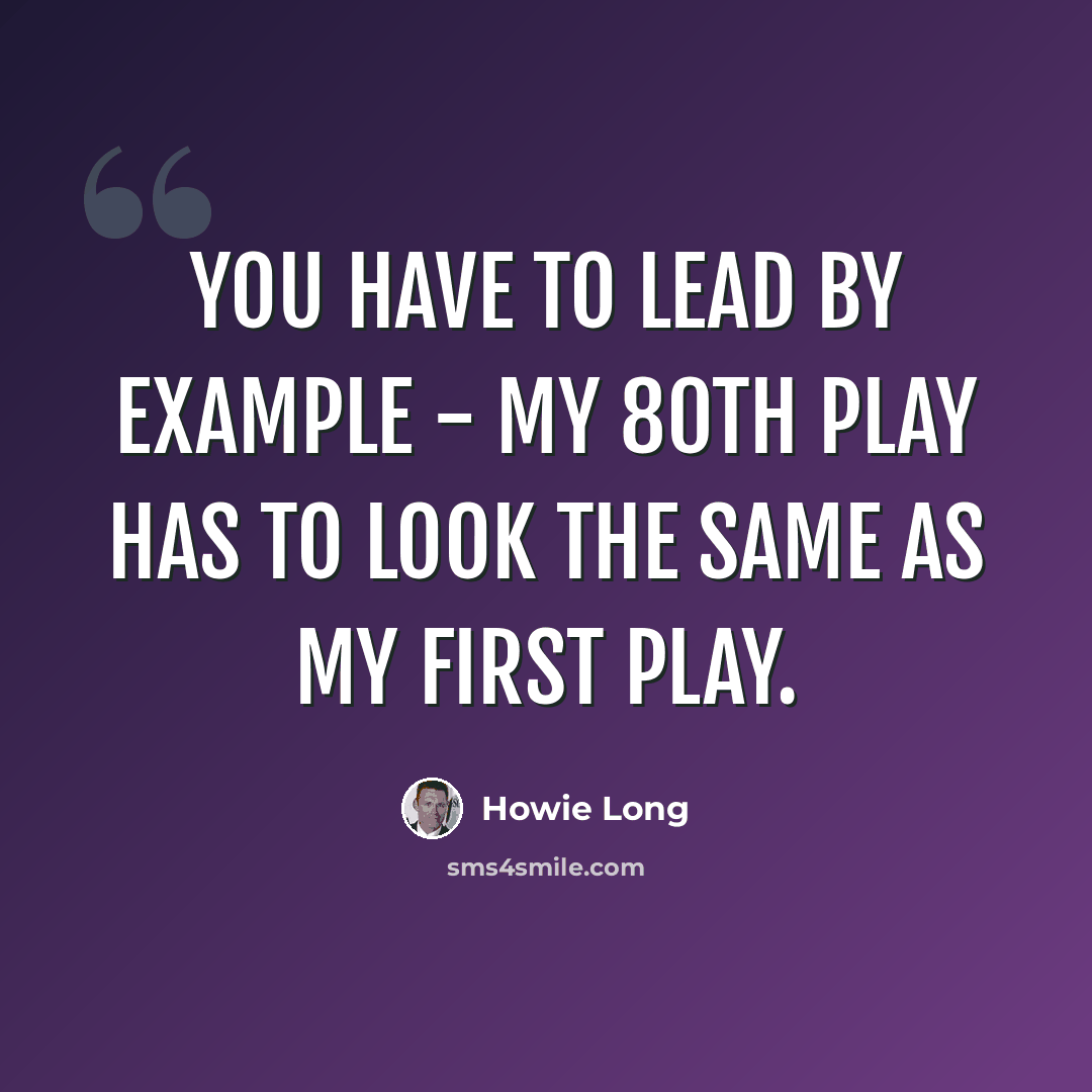 “You have to lead by example - my 80th play has to look the same as my first play.” quote by Howie Long