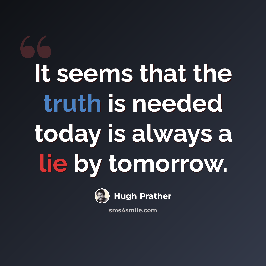 “It seems that the truth is needed today is always a lie by tomorrow.” quote by Hugh Prather