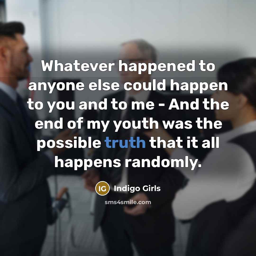 “Whatever happened to anyone else could happen to you and to me - And the end of my youth was the possible truth that it all happens randomly.” quote by Indigo Girls