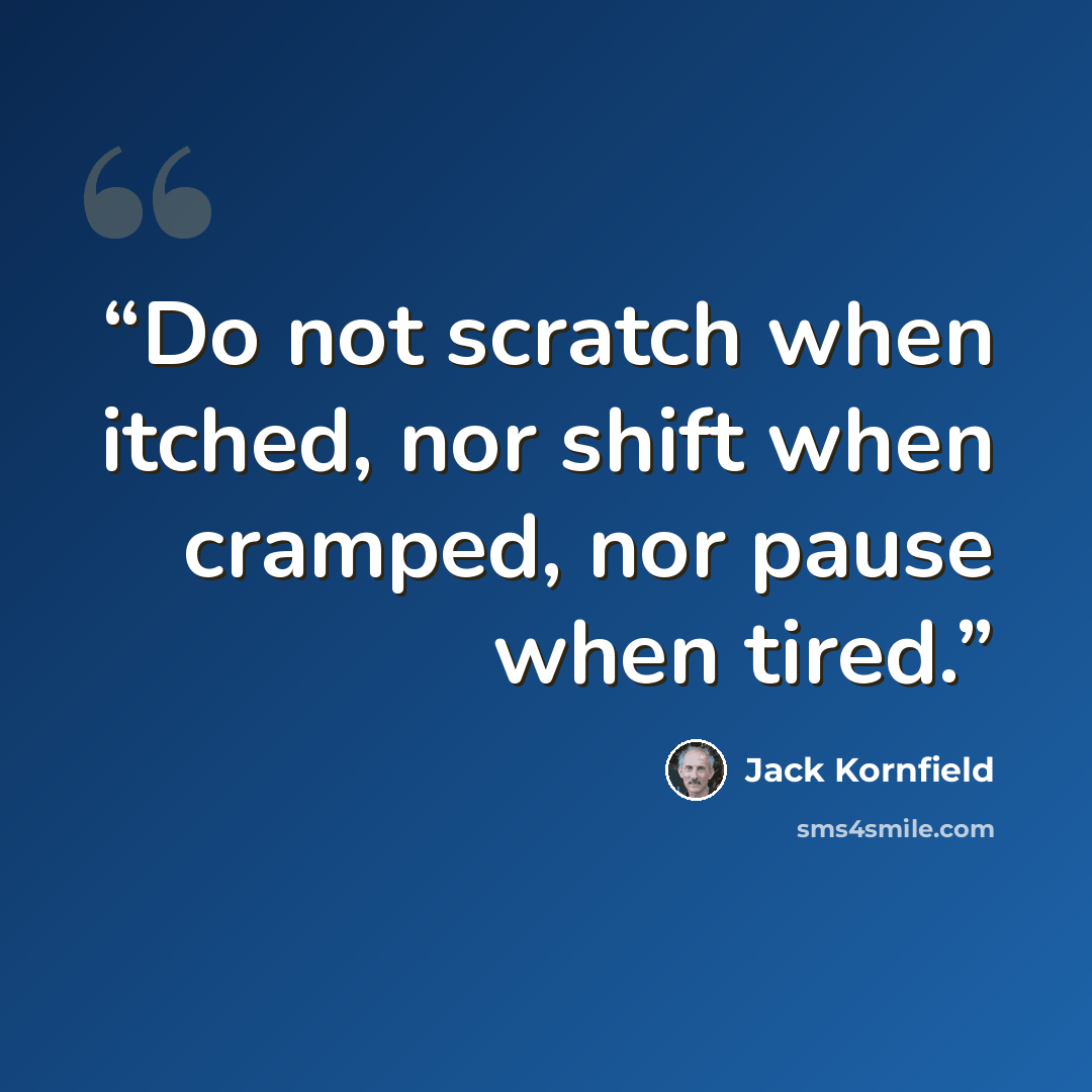 “Do not scratch when itched, nor shift when cramped, nor pause when tired.” quote by Jack Kornfield
