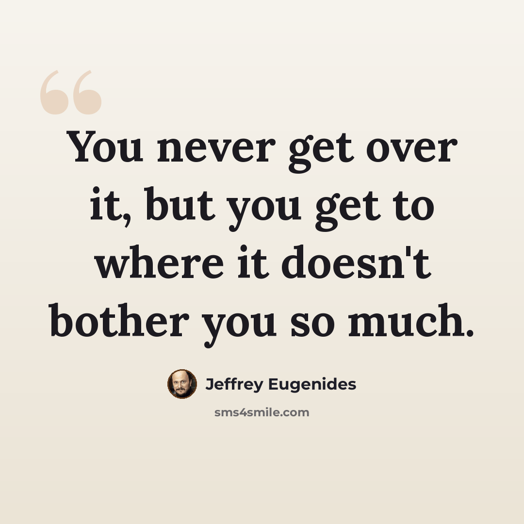 “You never get over it, but you get to where it doesn't bother you so much.” quote by Jeffrey Eugenides