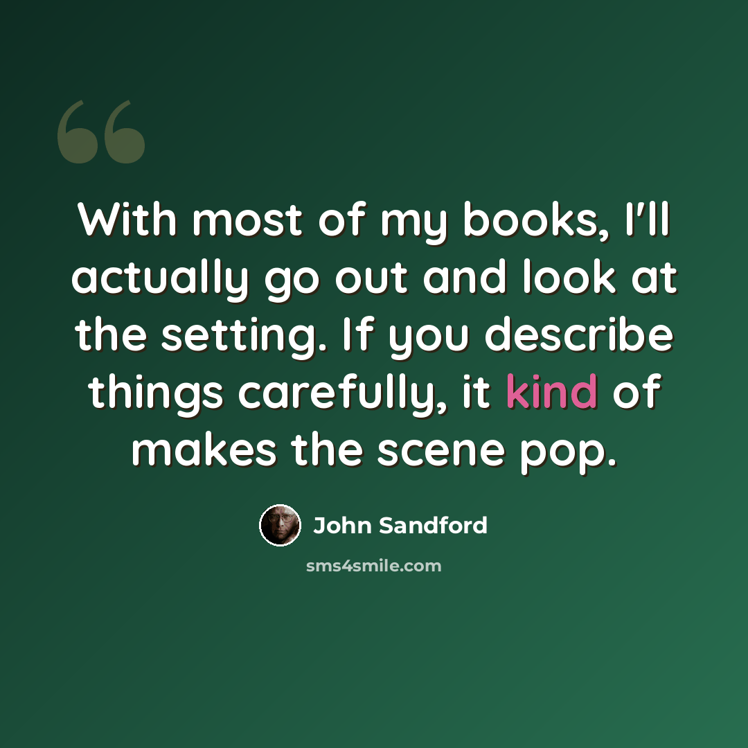 “With most of my books, I'll actually go out and look at the setting. If you describe things carefully, it kind of makes the scene pop.” quote by John Sandford
