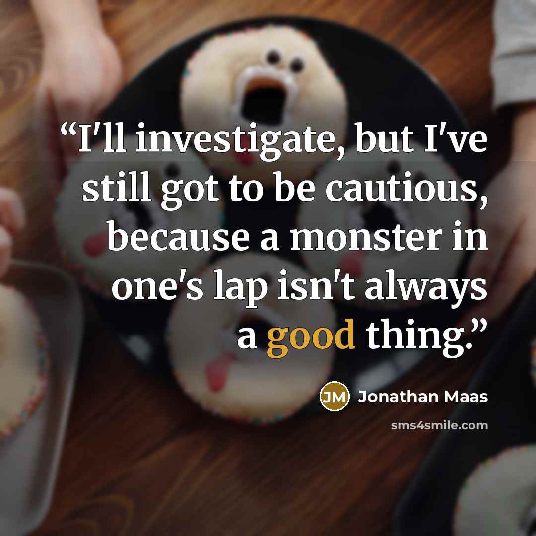 “I'll investigate, but I've still got to be cautious, because a monster in one's lap isn't always a good thing.” quote by Jonathan Maas