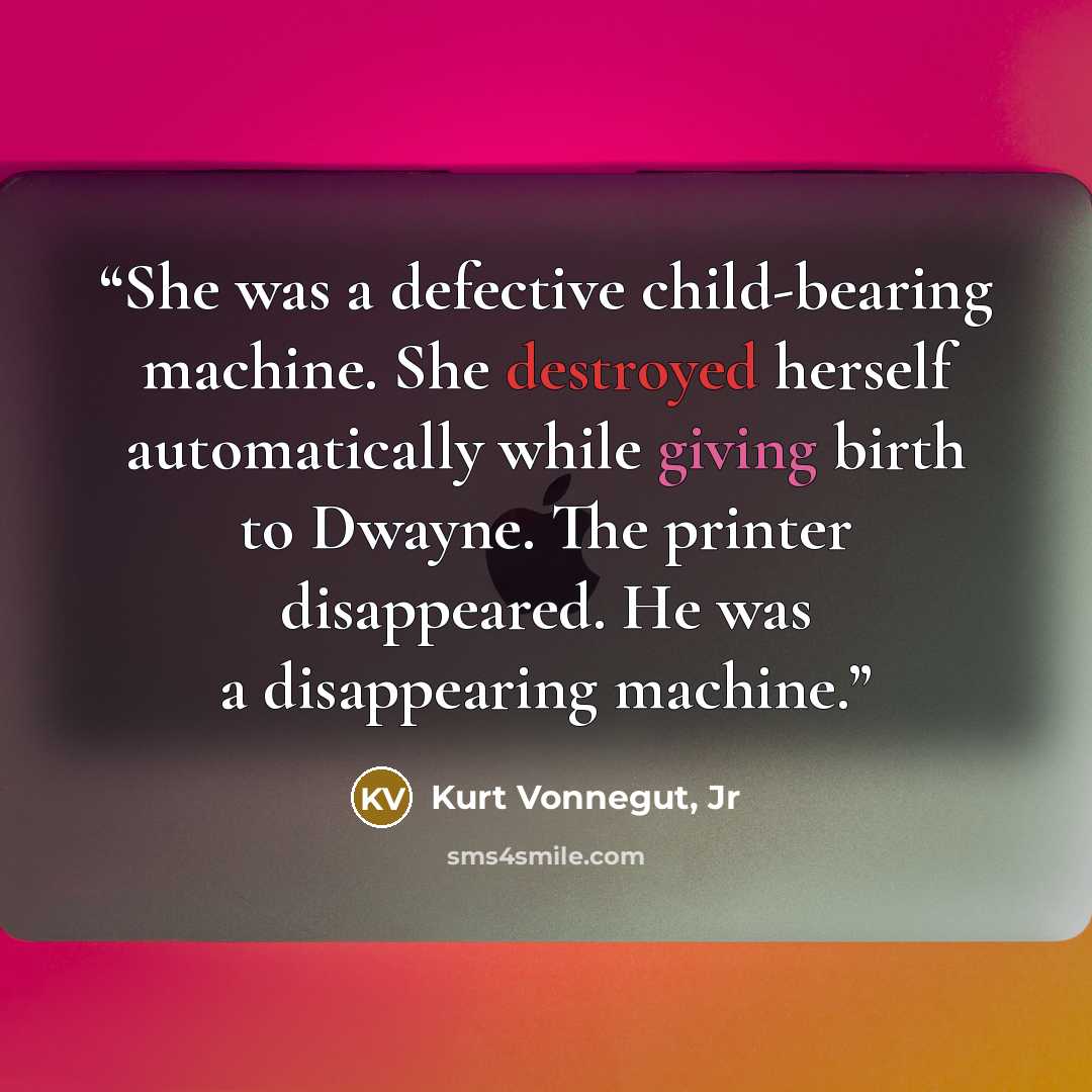 “She was a defective child-bearing machine. She destroyed herself automatically while giving birth to Dwayne. The printer disappeared. He was a disappearing machine.” quote by Kurt Vonnegut, Jr