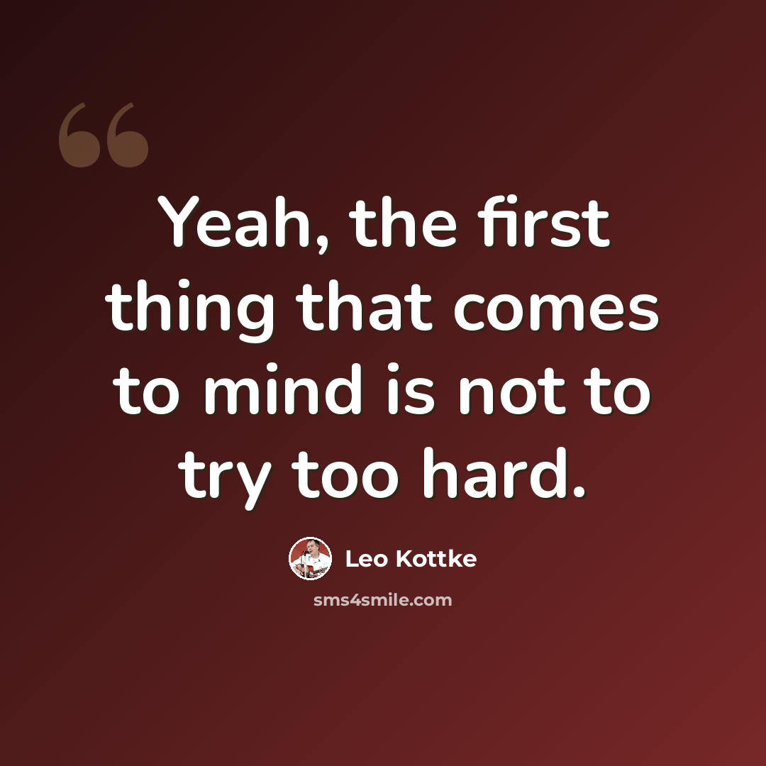 “Yeah, the first thing that comes to mind is not to try too hard.” quote by Leo Kottke