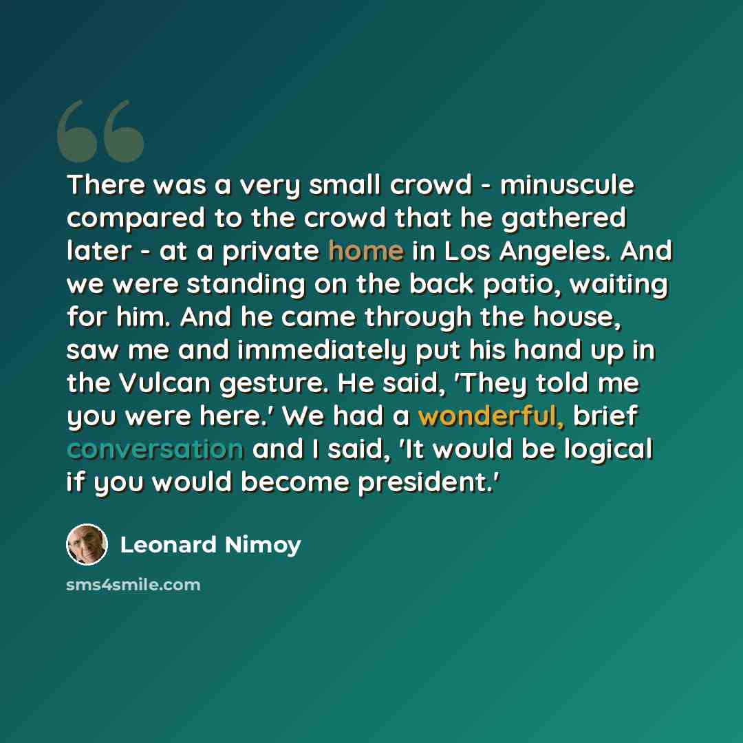 “There was a very small crowd - minuscule compared to the crowd that he gathered later - at a private home in Los Angeles. And we were standing on the back patio, waiting for him. And he came through the house, saw me and immediately put his hand up in the Vulcan gesture. He said, 'They told me you…” quote by Leonard Nimoy