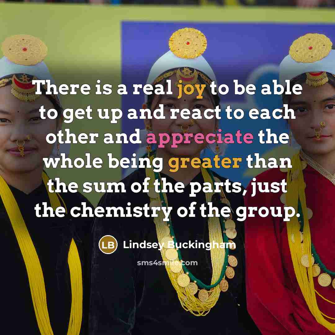 “There is a real joy to be able to get up and react to each other and appreciate the whole being greater than the sum of the parts, just the chemistry of the group.” quote by Lindsey Buckingham