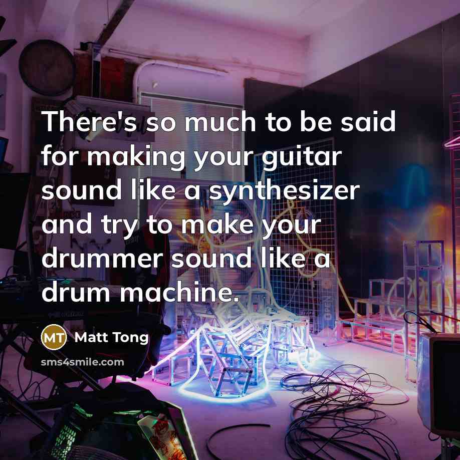 “There's so much to be said for making your guitar sound like a synthesizer and try to make your drummer sound like a drum machine.” quote by Matt Tong