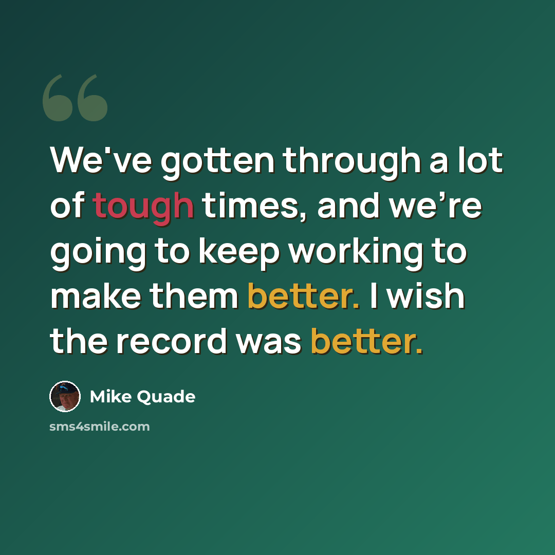 “We've gotten through a lot of tough times, and we're going to keep working to make them better. I wish the record was better.” quote by Mike Quade