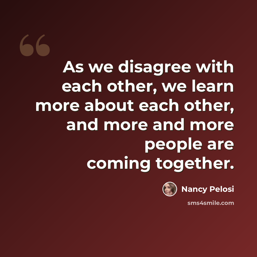 “As we disagree with each other, we learn more about each other, and more and more people are coming together.” quote by Nancy Pelosi
