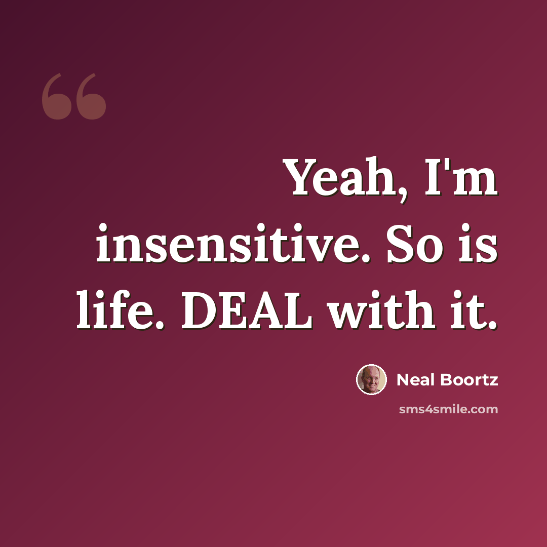 “Yeah, I'm insensitive. So is life. DEAL with it.” quote by Neal Boortz