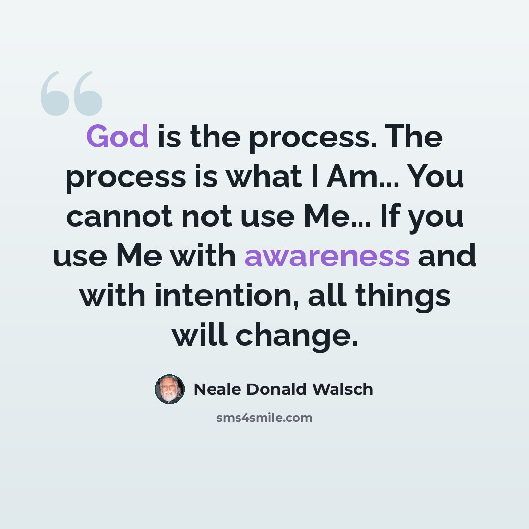 “God is the process. The process is what I Am... You cannot not use Me... If you use Me with awareness and with intention, all things will change.” quote by Neale Donald Walsch