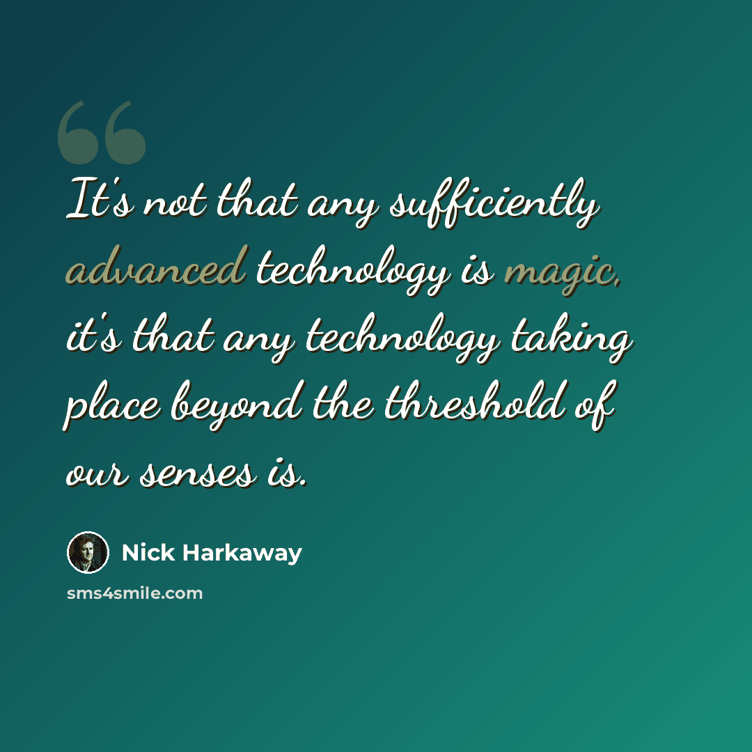“It's not that any sufficiently advanced technology is magic, it's that any technology taking place beyond the threshold of our senses is.” quote by Nick Harkaway
