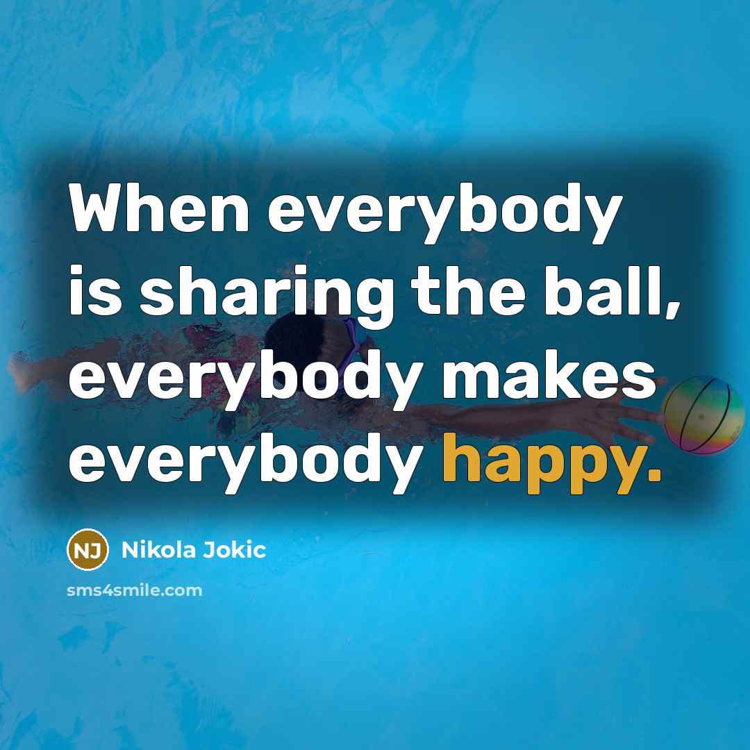 “When everybody is sharing the ball, everybody makes everybody happy.” quote by Nikola Jokic