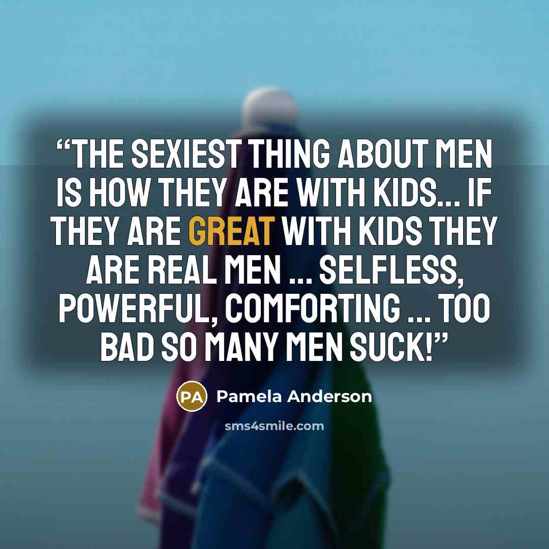 “The sexiest thing about men is how they are with kids... If they are great with kids they are real men ... selfless, powerful, comforting ... Too bad so many men suck!” quote by Pamela Anderson