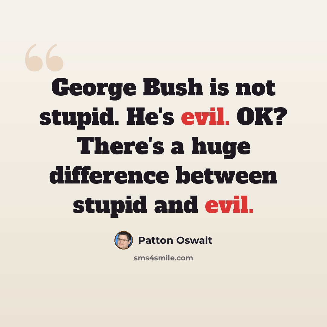 “George Bush is not stupid. He's evil. OK? There's a huge difference between stupid and evil.” quote by Patton Oswalt