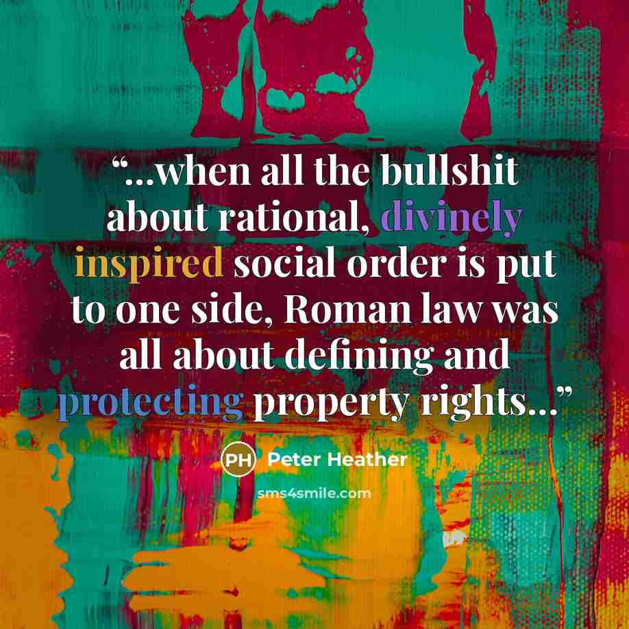 “...when all the bullshit about rational, divinely inspired social order is put to one side, Roman law was all about defining and protecting property rights...” quote by Peter Heather