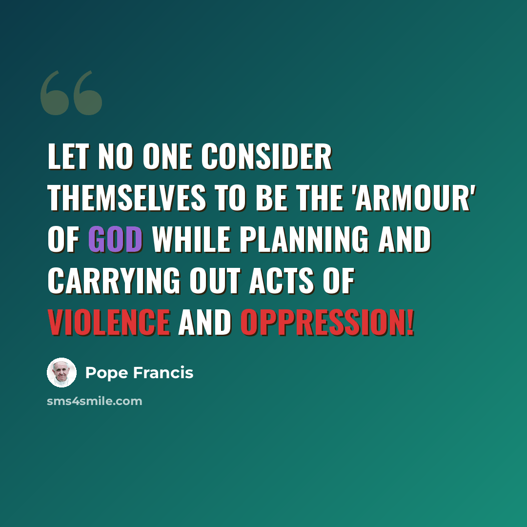 “Let no one consider themselves to be the 'armour' of God while planning and carrying out acts of violence and oppression!” quote by Pope Francis