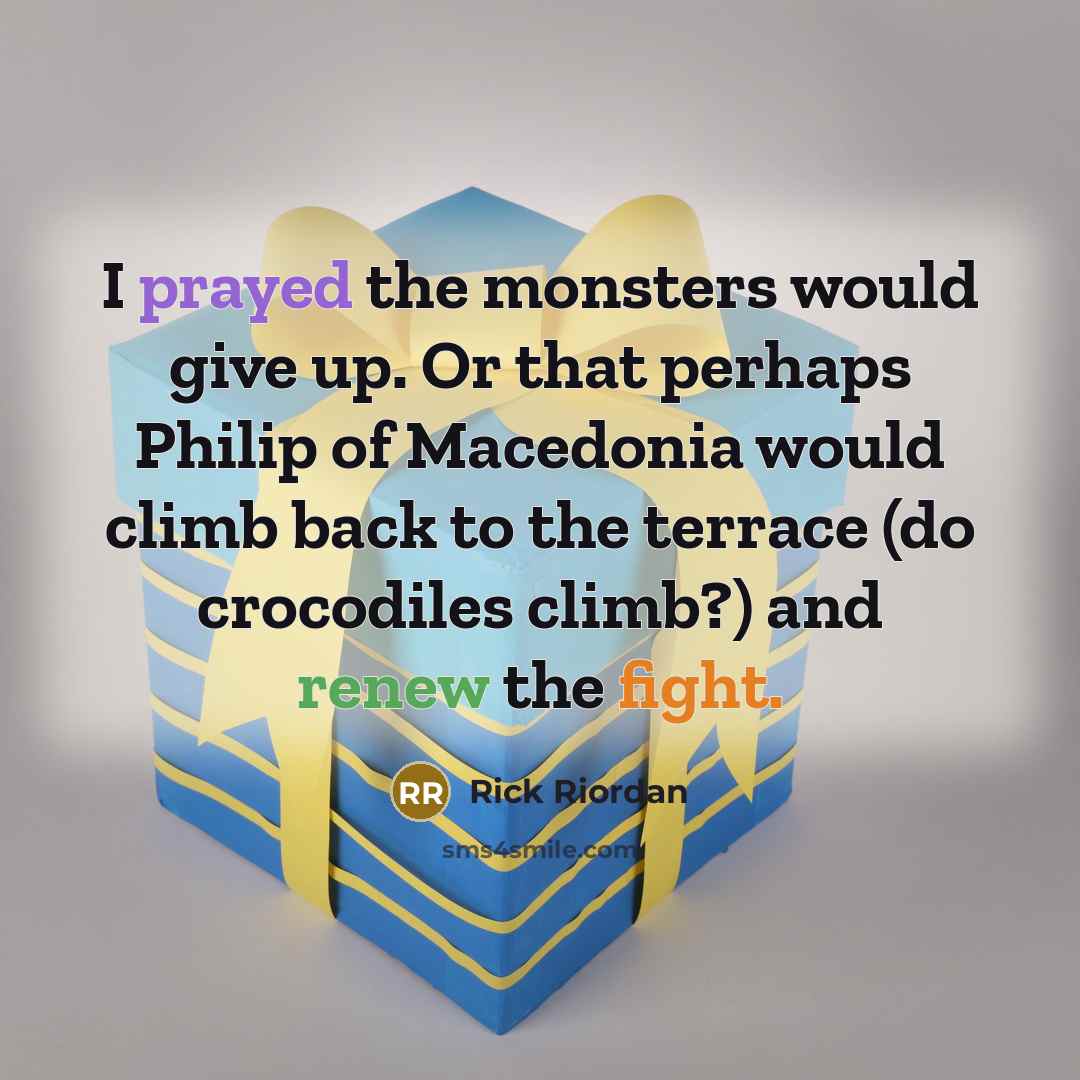 “I prayed the monsters would give up. Or that perhaps Philip of Macedonia would climb back to the terrace (do crocodiles climb?) and renew the fight.” quote by Rick Riordan