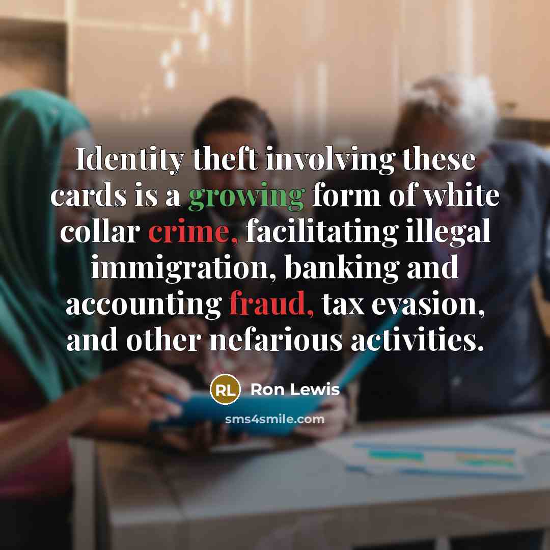 “Identity theft involving these cards is a growing form of white collar crime, facilitating illegal immigration, banking and accounting fraud, tax evasion, and other nefarious activities.” quote by Ron Lewis