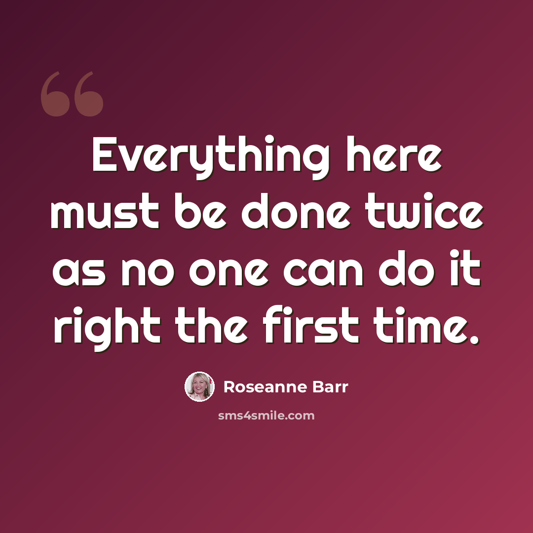 “Everything here must be done twice as no one can do it right the first time.” quote by Roseanne Barr