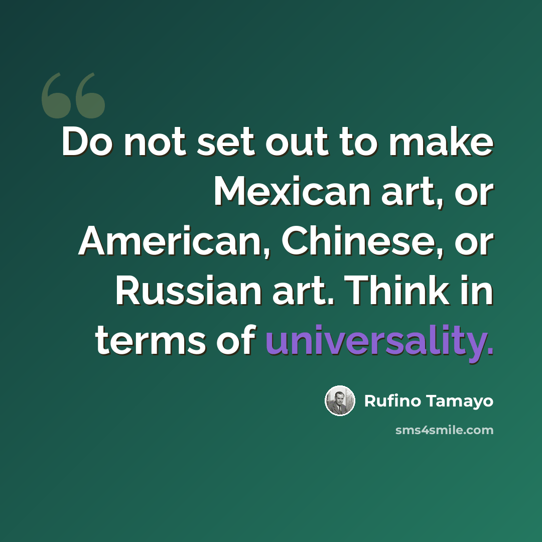 “Do not set out to make Mexican art, or American, Chinese, or Russian art. Think in terms of universality.” quote by Rufino Tamayo