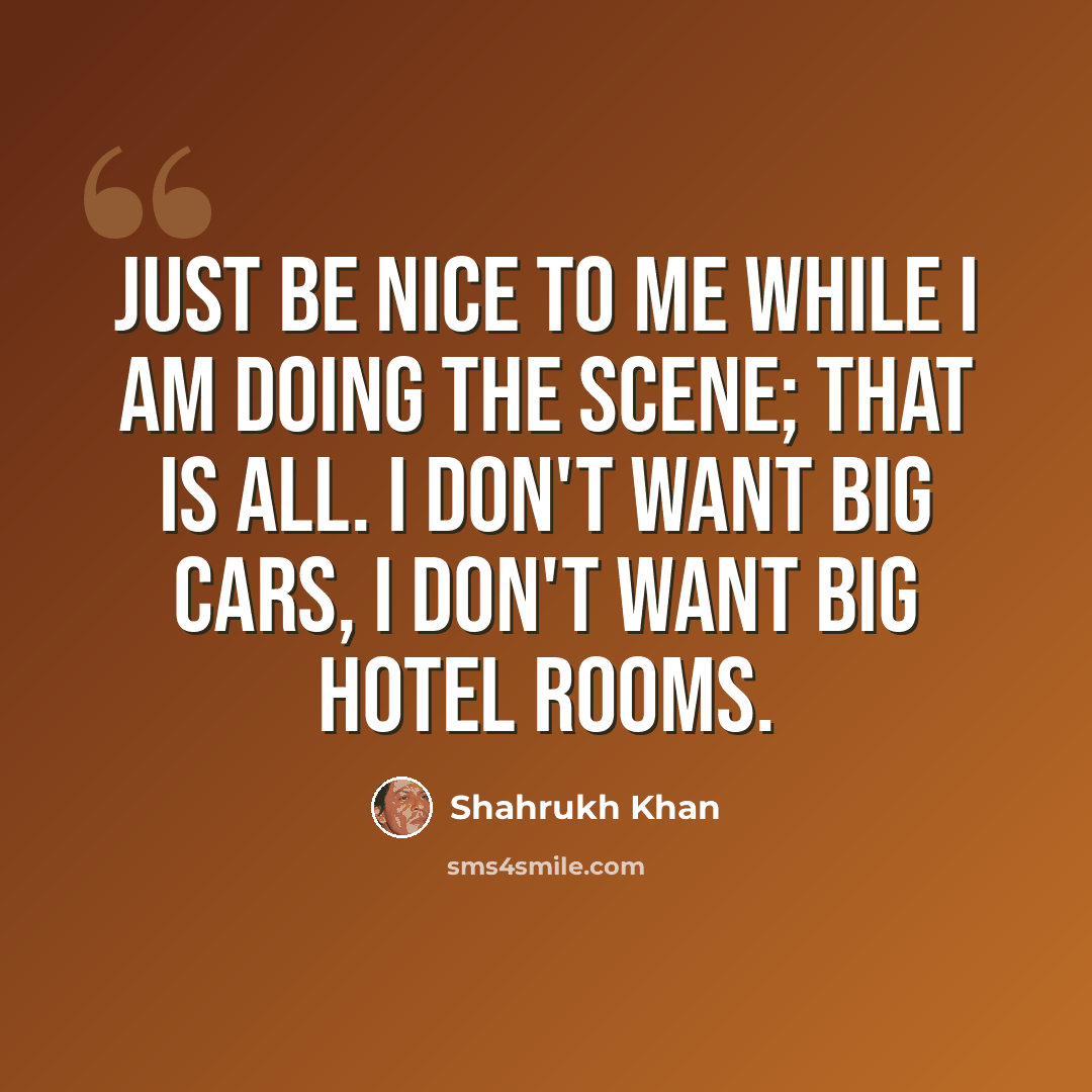 “Just be nice to me while I am doing the scene; that is all. I don't want big cars, I don't want big hotel rooms.” quote by Shahrukh Khan