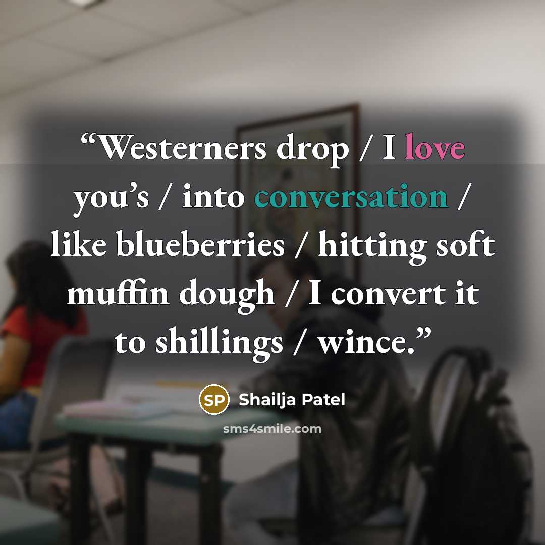 “Westerners drop / I love you’s / into conversation / like blueberries / hitting soft muffin dough / I convert it to shillings / wince.” quote by Shailja Patel
