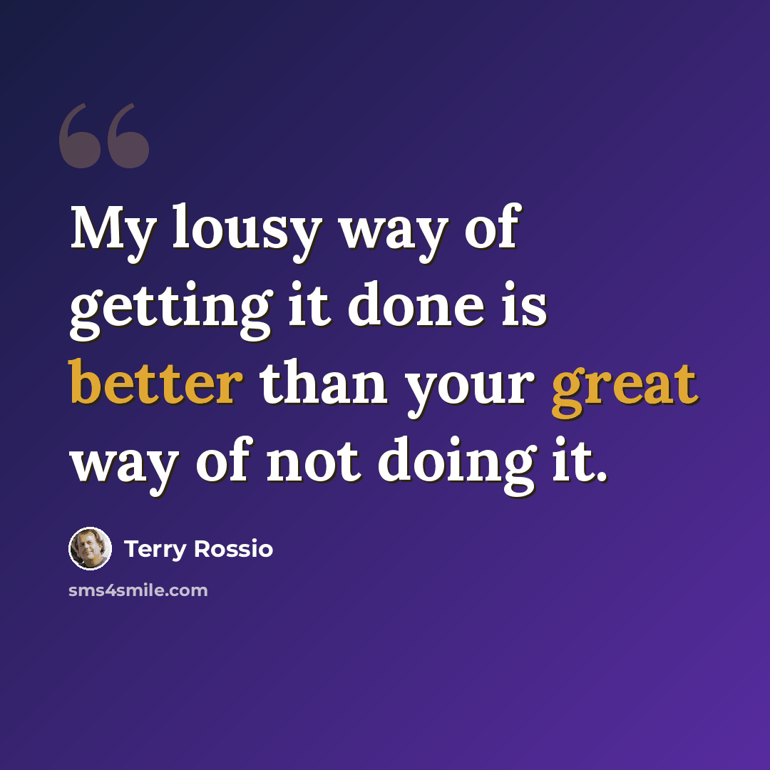 “My lousy way of getting it done is better than your great way of not doing it.” quote by Terry Rossio