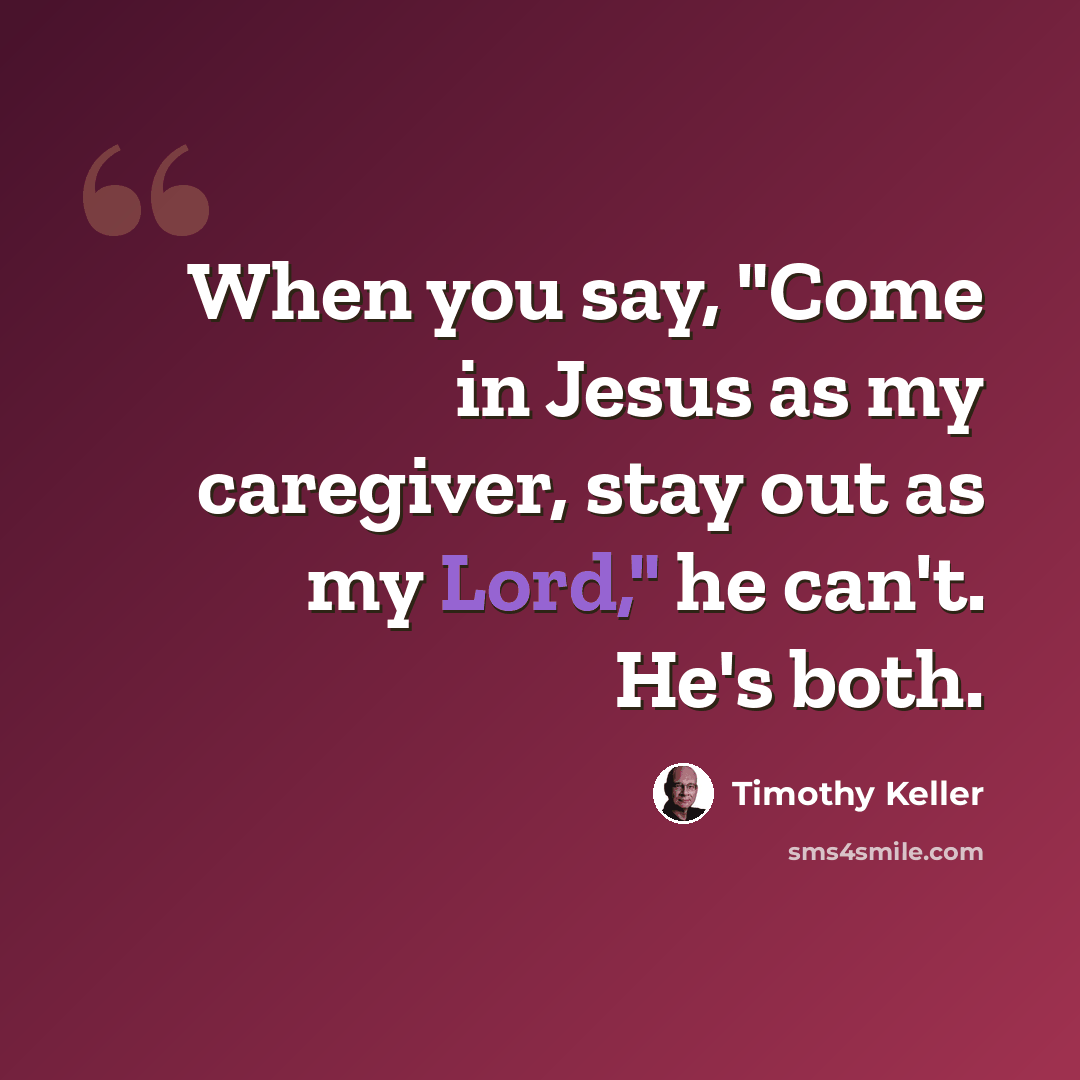 “When you say, "Come in Jesus as my caregiver, stay out as my Lord," he can't. He's both.” quote by Timothy Keller