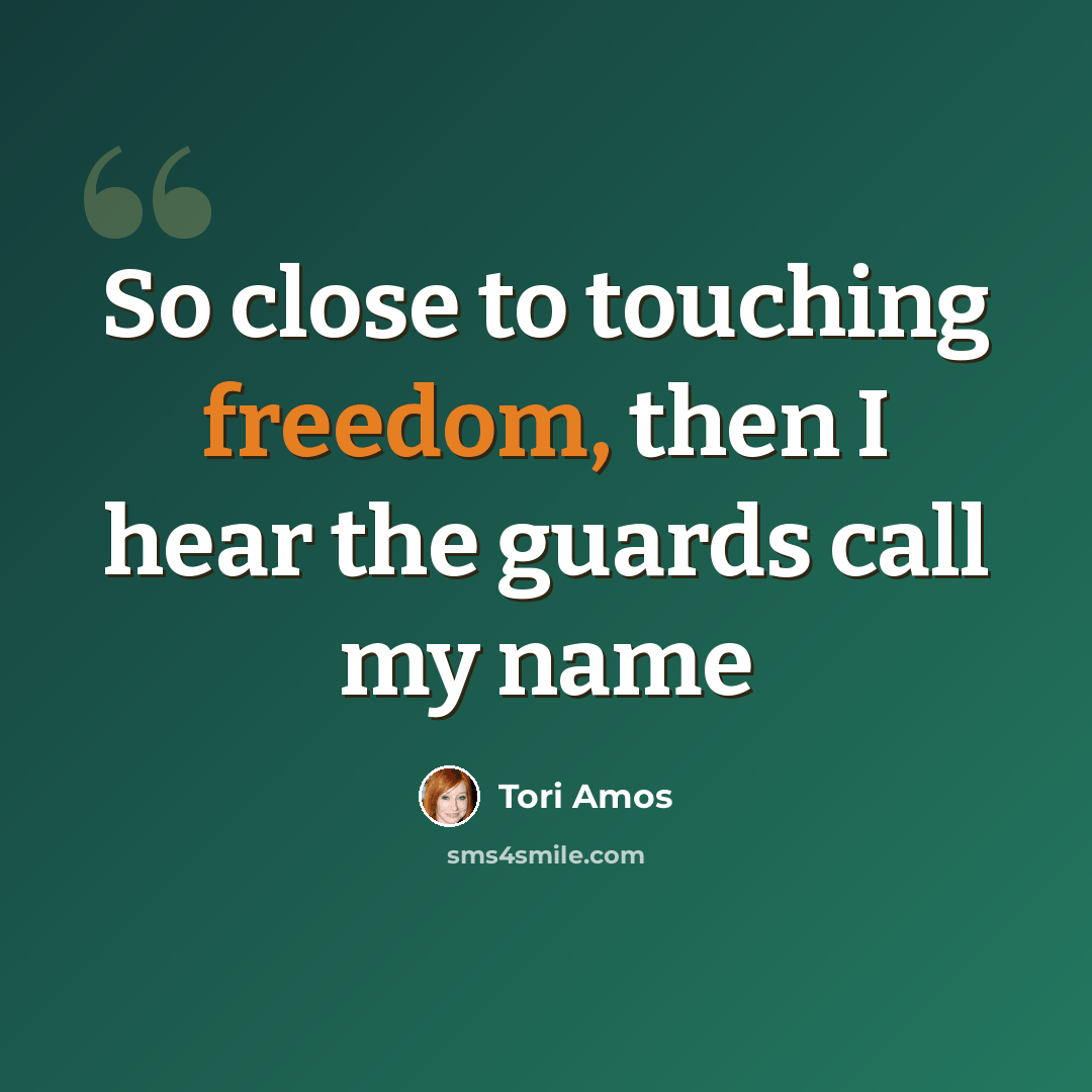 “So close to touching freedom, then I hear the guards call my name” quote by Tori Amos