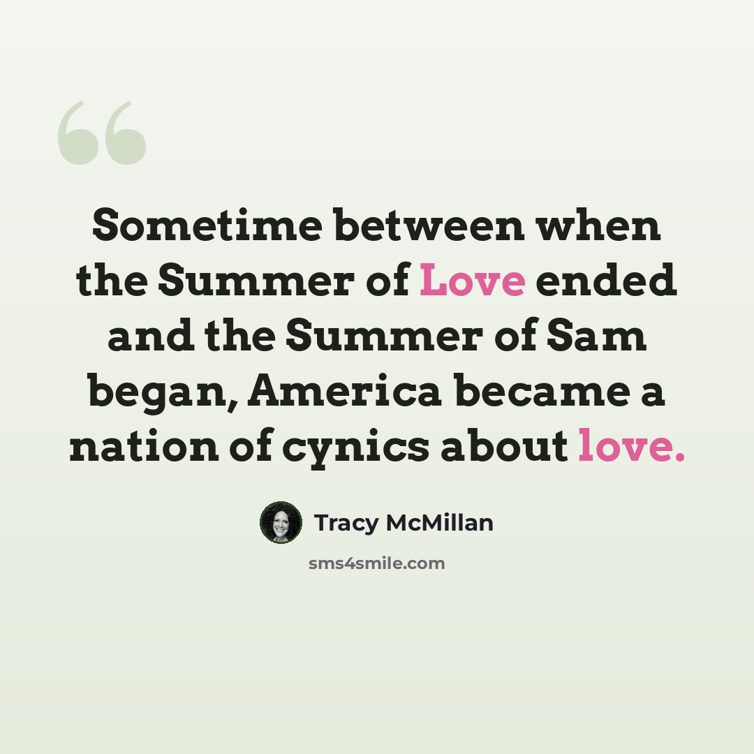 “Sometime between when the Summer of Love ended and the Summer of Sam began, America became a nation of cynics about love.” quote by Tracy McMillan