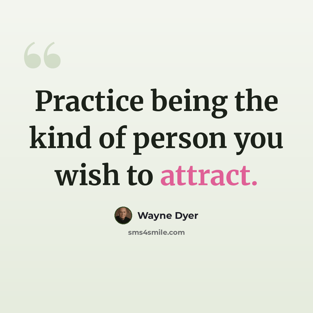 “Practice being the kind of person you wish to attract.” quote by Wayne Dyer