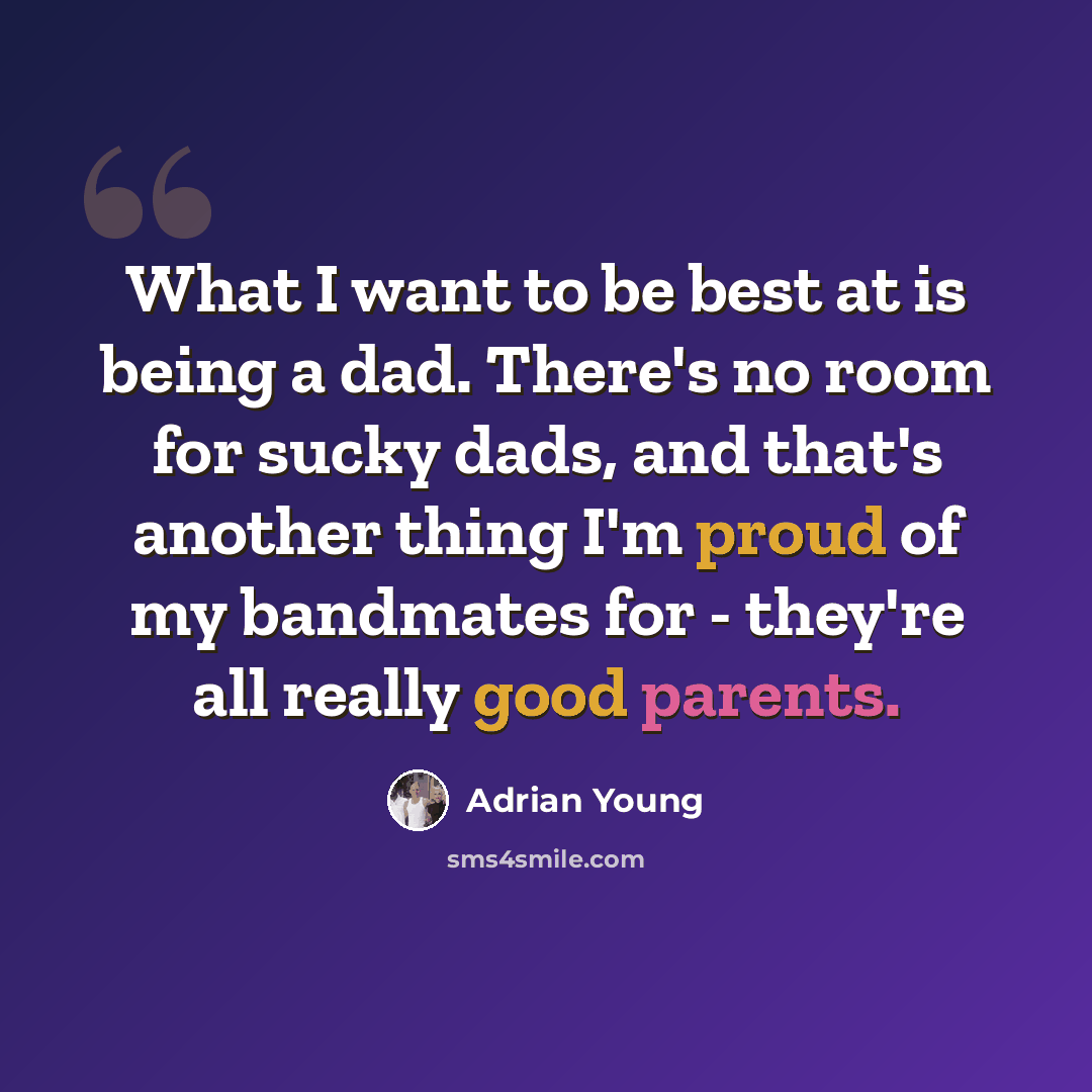 “What I want to be best at is being a dad. There's no room for sucky dads, and that's another thing I'm proud of my bandmates for - they're all really good parents.” quote by Adrian Young