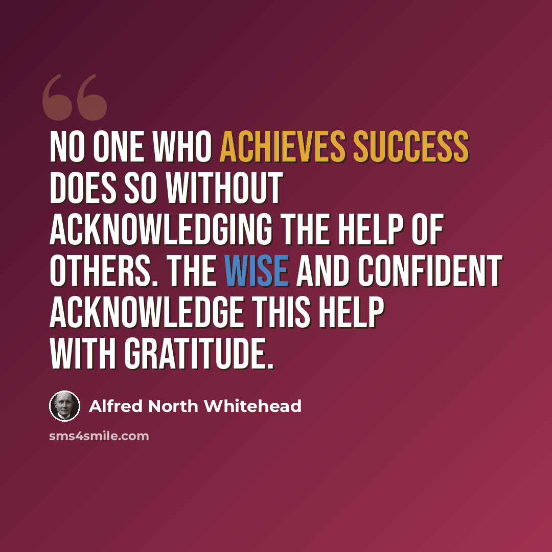 “No one who achieves success does so without acknowledging the help of others. The wise and confident acknowledge this help with gratitude.” quote by Alfred North Whitehead