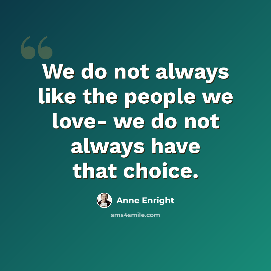 “We do not always like the people we love- we do not always have that choice.” quote by Anne Enright
