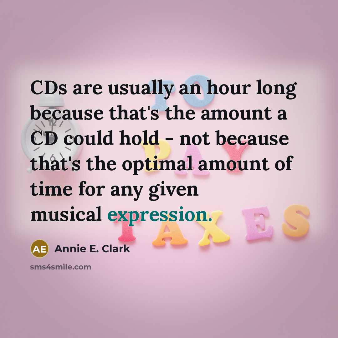 “CDs are usually an hour long because that's the amount a CD could hold - not because that's the optimal amount of time for any given musical expression.” quote by Annie E. Clark