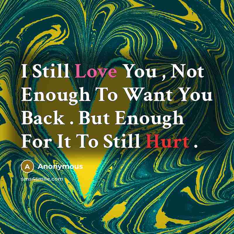 “I Still Love You , Not Enough To Want You Back . But Enough For It To Still Hurt .” quote by Anonymous