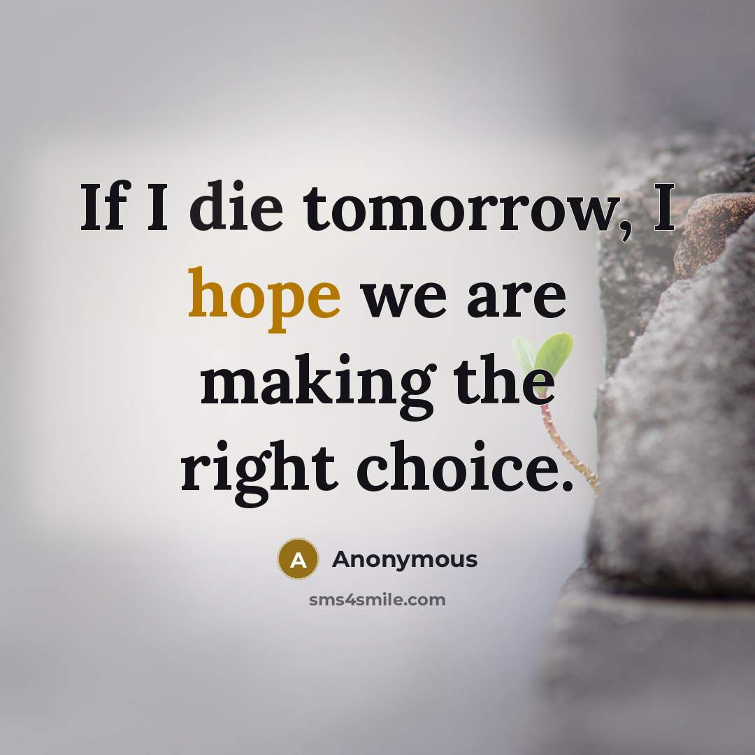 “If I die tomorrow, I hope we are making the right choice.” quote by Anonymous