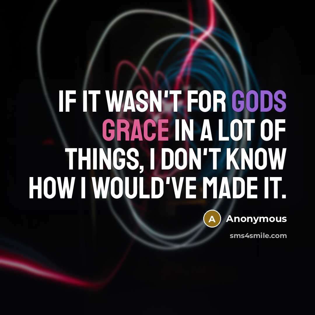 “If it wasn't for Gods grace in a lot of things, I don't know how I would've made it.” quote by Anonymous