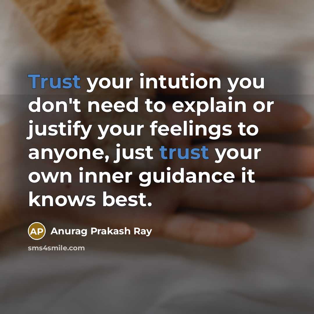 “Trust your intution you don't need to explain or justify your feelings to anyone, just trust your own inner guidance it knows best.” quote by Anurag Prakash Ray