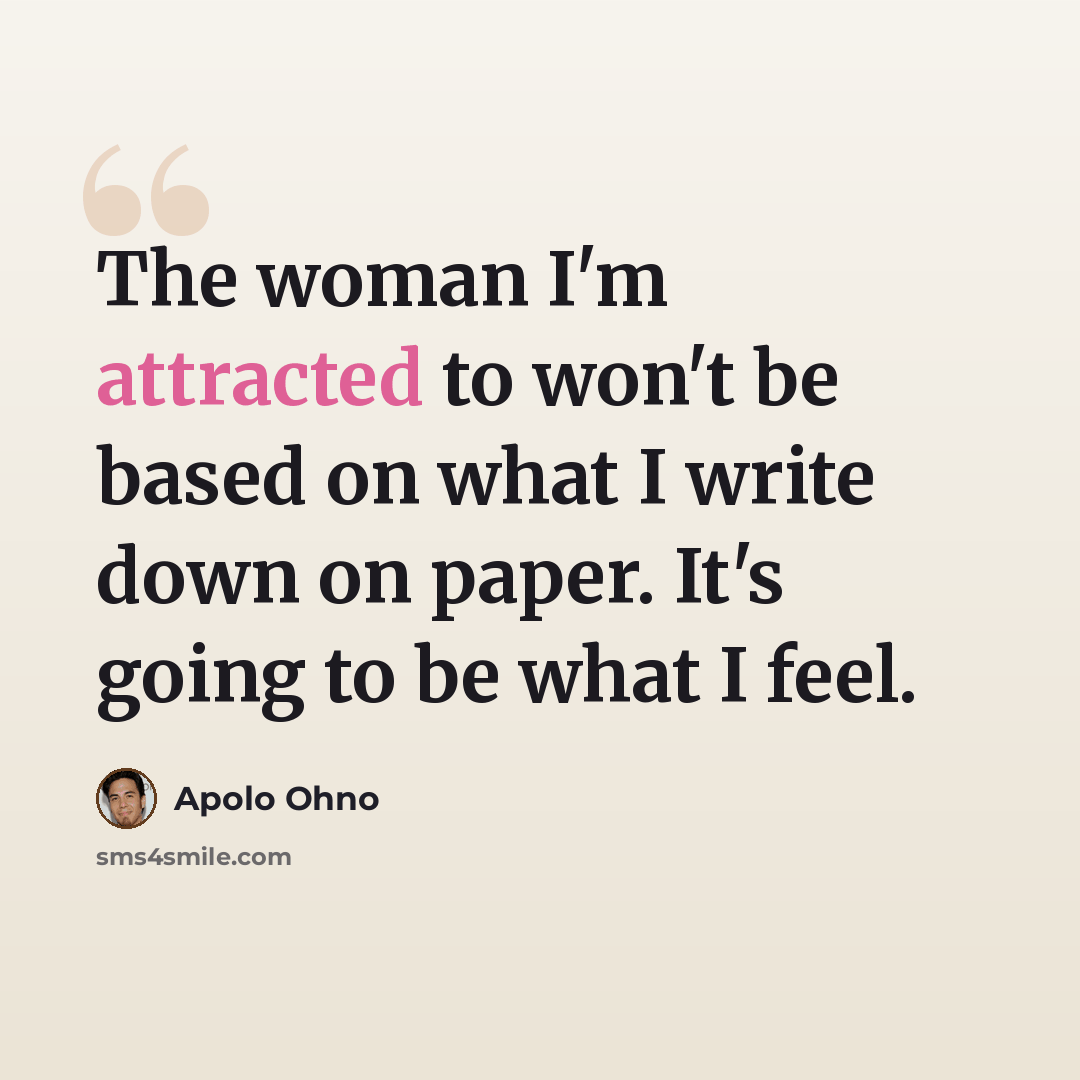 “The woman I'm attracted to won't be based on what I write down on paper. It's going to be what I feel.” quote by Apolo Ohno