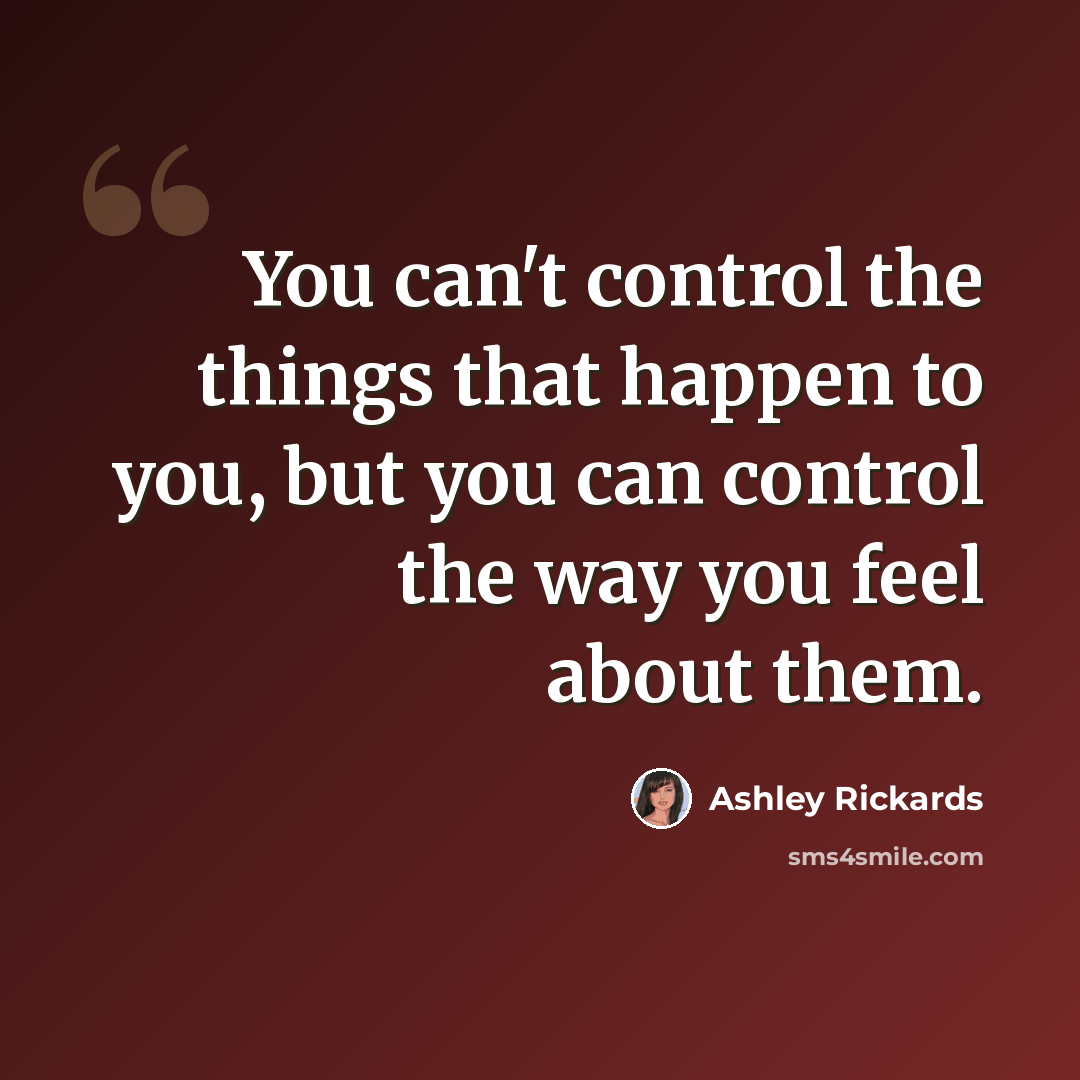 “You can't control the things that happen to you, but you can control the way you feel about them.” quote by Ashley Rickards