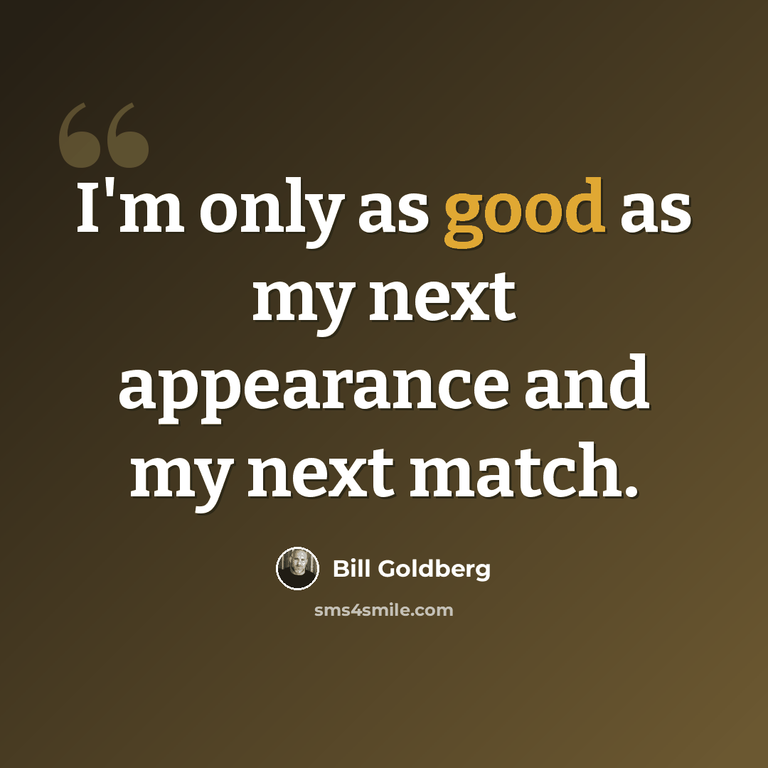 “I'm only as good as my next appearance and my next match.” quote by Bill Goldberg